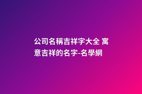 公司名稱吉祥字大全 寓意吉祥的名字-名學網-第1張-公司起名-玄機派